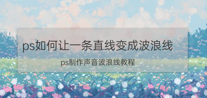 ps如何让一条直线变成波浪线 ps制作声音波浪线教程